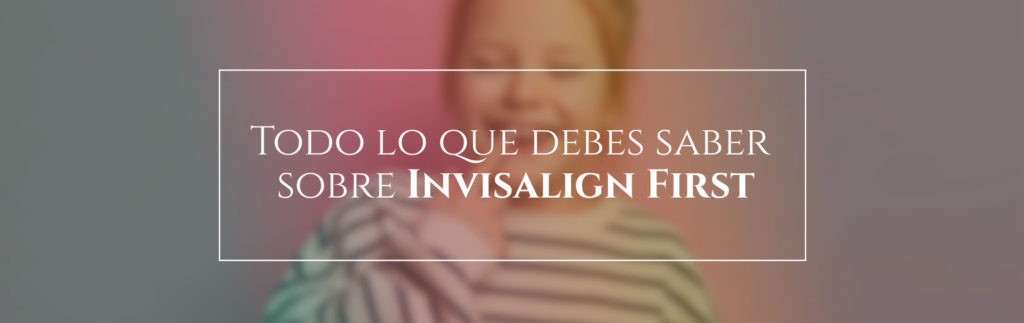 Todo lo que debes saber sobre Invisalign First